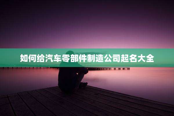 如何给汽车零部件制造公司起名大全