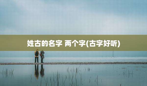 姓古的名字 两个字(古字好听)