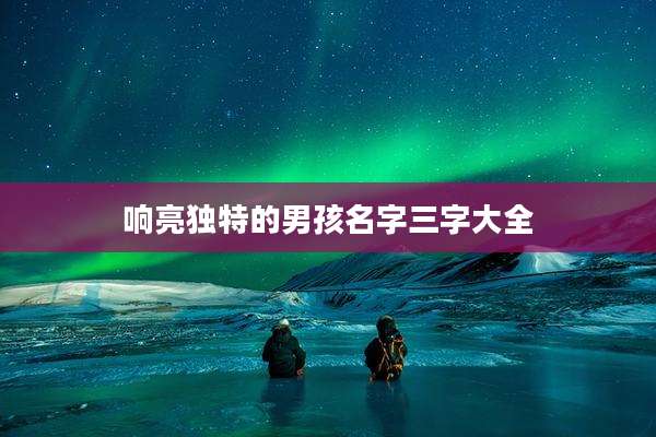 响亮独特的男孩名字三字大全