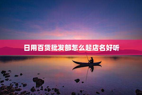 日用百货批发部怎么起店名好听
