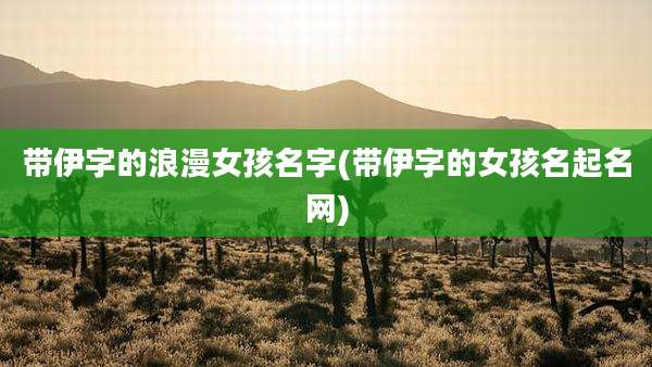 带伊字的浪漫女孩名字(带伊字的女孩名起名网)