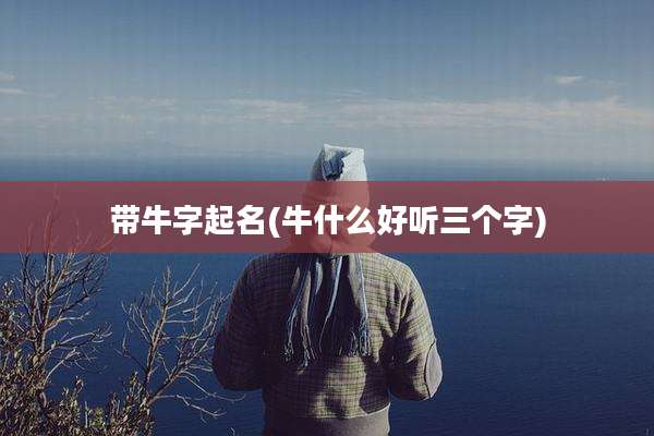 带牛字起名(牛什么好听三个字)
