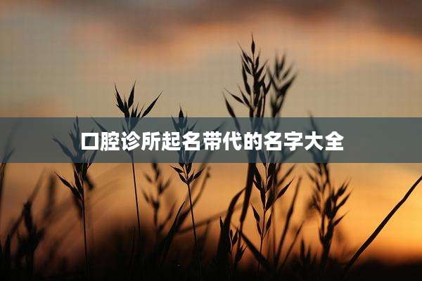 口腔诊所起名带代的名字大全
