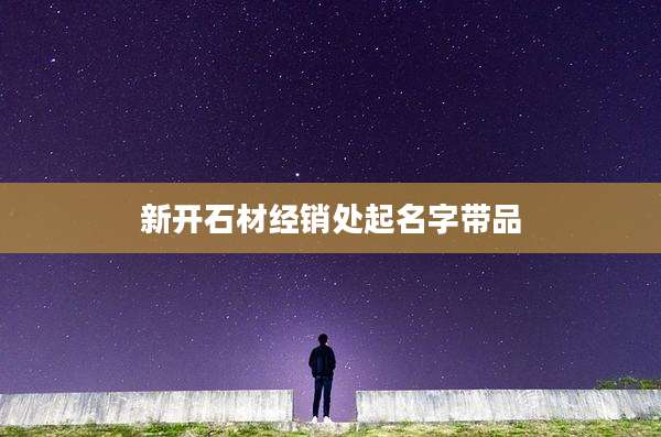 新开石材经销处起名字带品