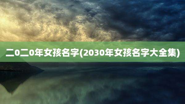 二0二0年女孩名字(2030年女孩名字大全集)