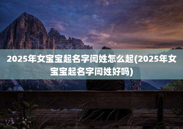 2025年女宝宝起名字闫姓怎么起(2025年女宝宝起名字闫姓好吗)