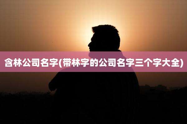 含林公司名字(带林字的公司名字三个字大全)