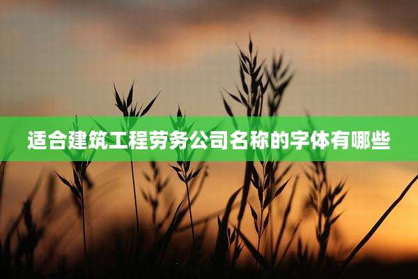 适合建筑工程劳务公司名称的字体有哪些