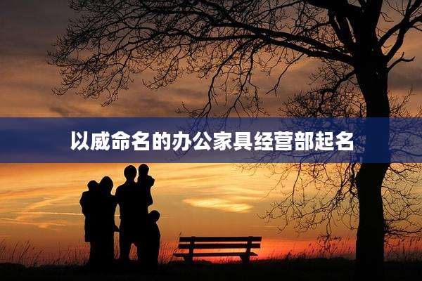 以威命名的办公家具经营部起名