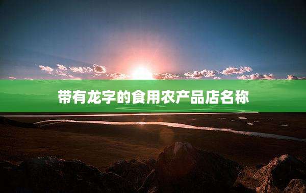 带有龙字的食用农产品店名称