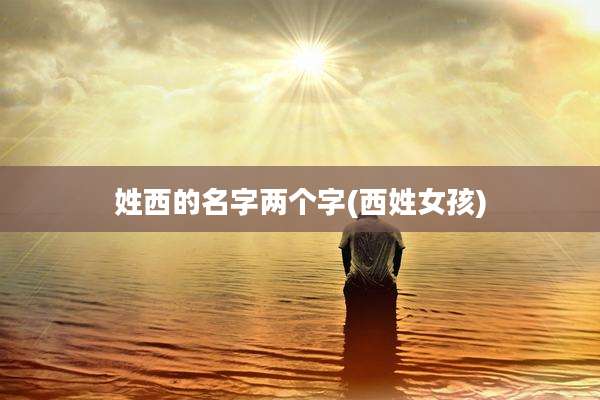 姓西的名字两个字(西姓女孩)