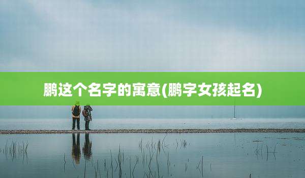鹏这个名字的寓意(鹏字女孩起名)