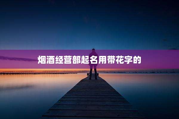 烟酒经营部起名用带花字的