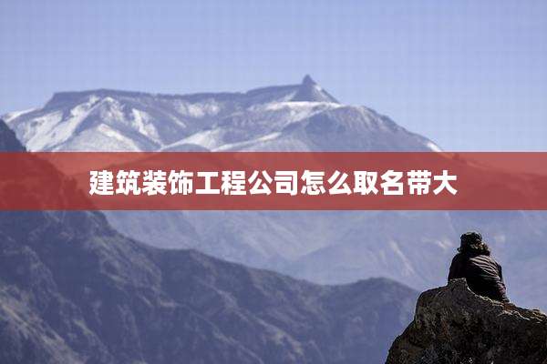 建筑装饰工程公司怎么取名带大