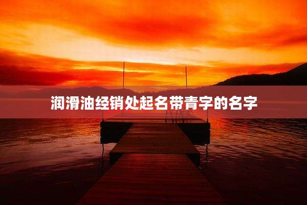 润滑油经销处起名带青字的名字