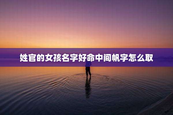 姓官的女孩名字好命中间帆字怎么取
