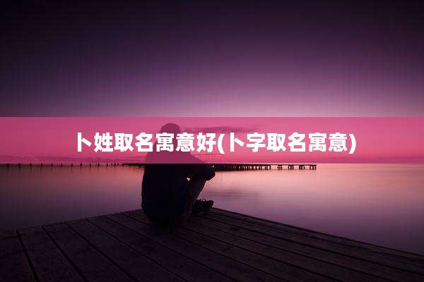 卜姓取名寓意好(卜字取名寓意)