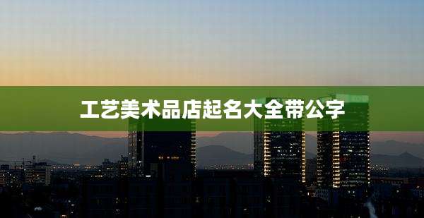 工艺美术品店起名大全带公字