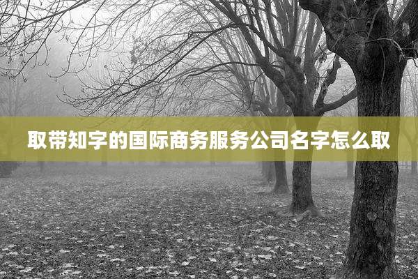 取带知字的国际商务服务公司名字怎么取
