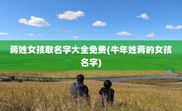 蒋姓女孩取名字大全免费(牛年姓蒋的女孩名字)