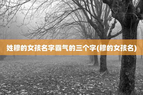 姓穆的女孩名字霸气的三个字(穆的女孩名)