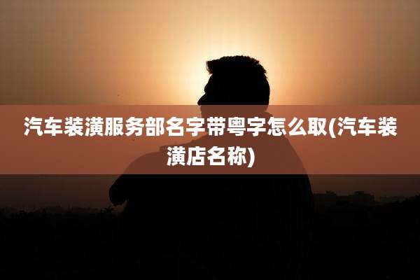 汽车装潢服务部名字带粤字怎么取(汽车装潢店名称)