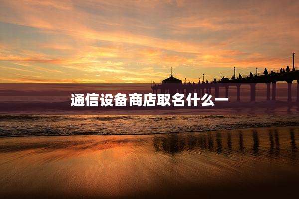 通信设备商店取名什么一
