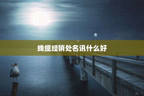 线缆经销处名讯什么好