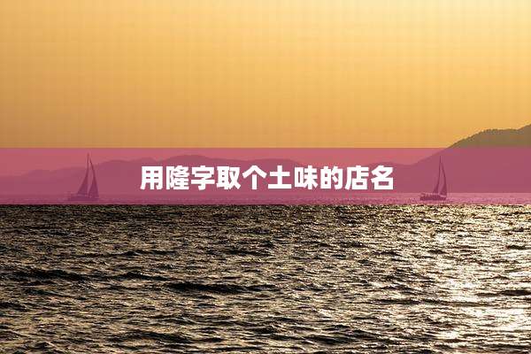 用隆字取个土味的店名