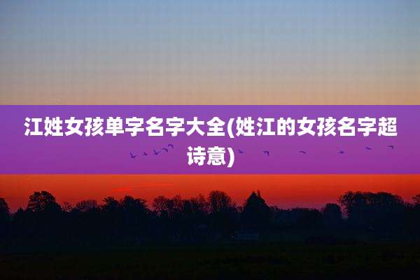 江姓女孩单字名字大全(姓江的女孩名字超诗意)