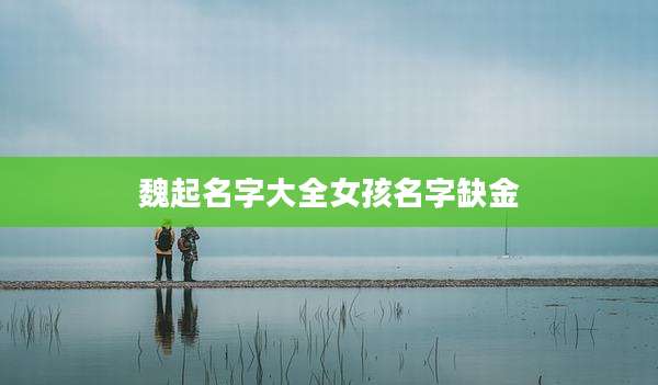 魏起名字大全女孩名字缺金