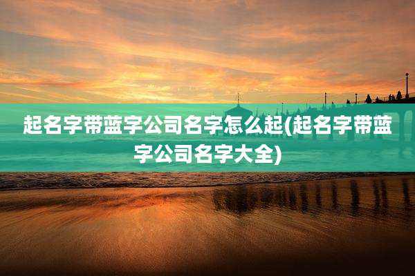 起名字带蓝字公司名字怎么起(起名字带蓝字公司名字大全)