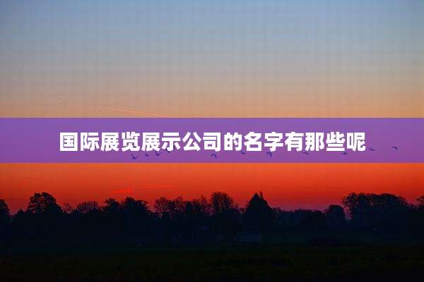 国际展览展示公司的名字有那些呢