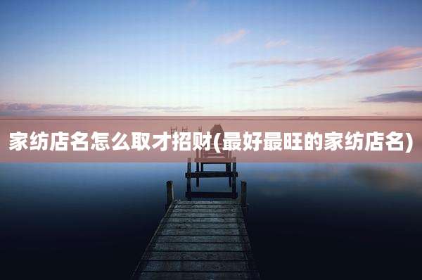 家纺店名怎么取才招财(最好最旺的家纺店名)