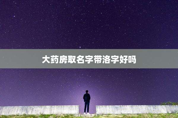 大药房取名字带洛字好吗