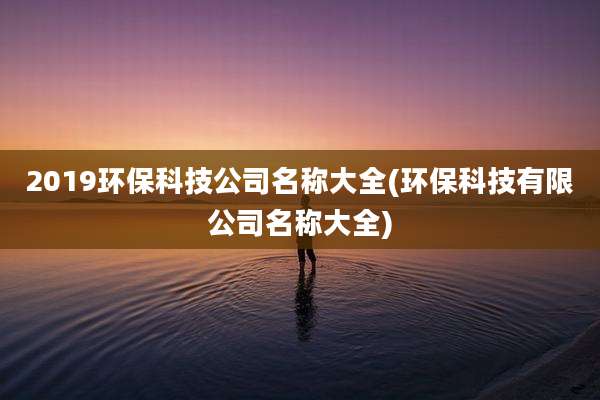 2019环保科技公司名称大全(环保科技有限公司名称大全)