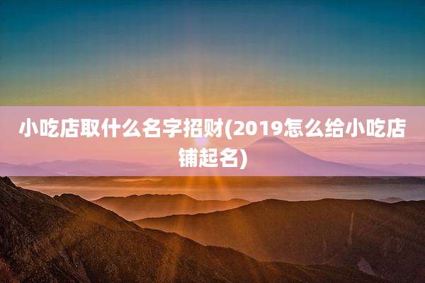 小吃店取什么名字招财(2019怎么给小吃店铺起名)