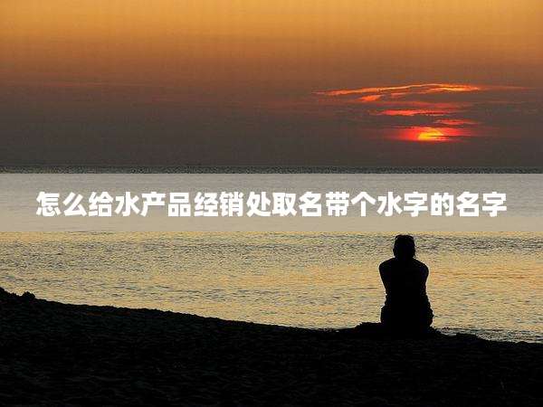 怎么给水产品经销处取名带个水字的名字