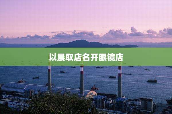 以晨取店名开眼镜店