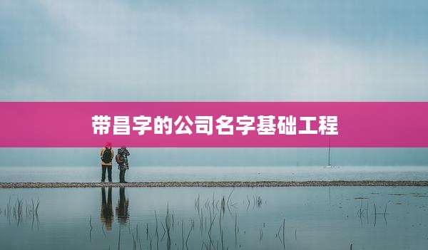 带昌字的公司名字基础工程