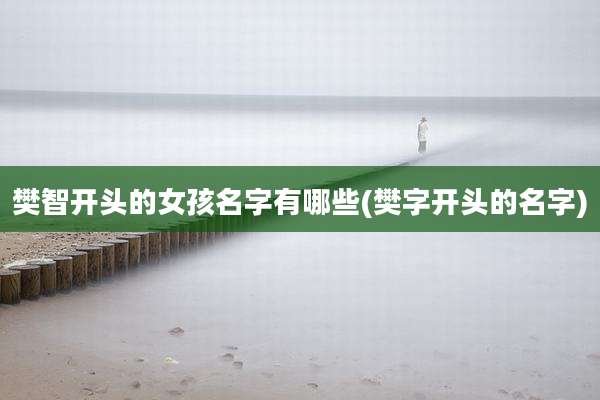 樊智开头的女孩名字有哪些(樊字开头的名字)