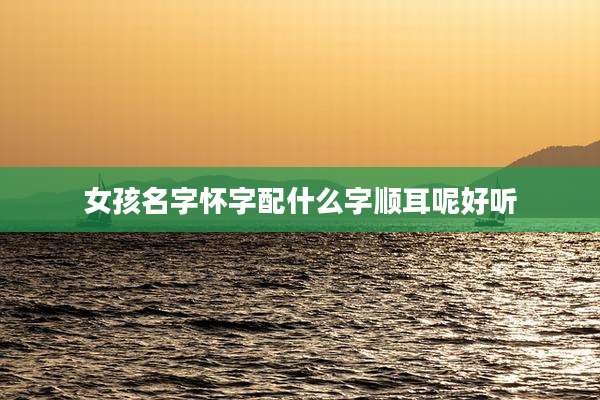 女孩名字怀字配什么字顺耳呢好听
