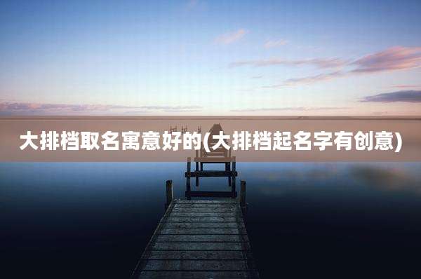 大排档取名寓意好的(大排档起名字有创意)