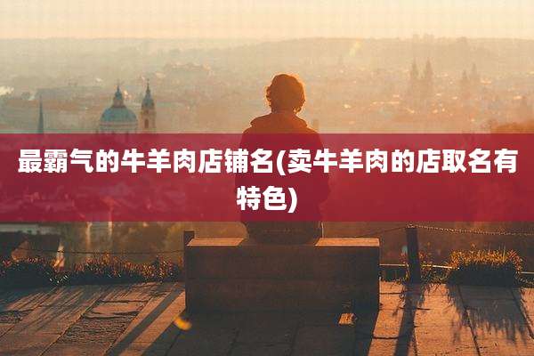 最霸气的牛羊肉店铺名(卖牛羊肉的店取名有特色)