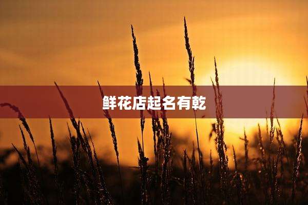 鲜花店起名有乾