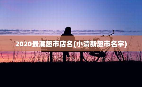 2020最潮超市店名(小清新超市名字)