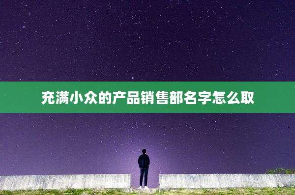 充满小众的产品销售部名字怎么取