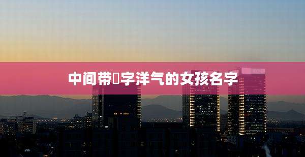 中间带燊字洋气的女孩名字