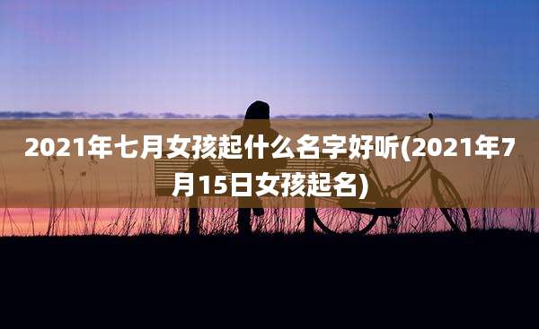 2021年七月女孩起什么名字好听(2021年7月15日女孩起名)
