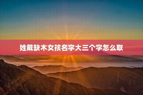 姓戴缺木女孩名字大三个字怎么取